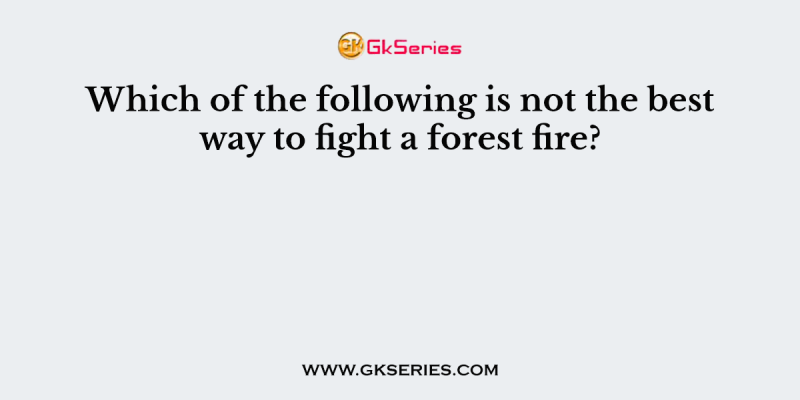 Which of the following is not the best way to fight a forest fire?