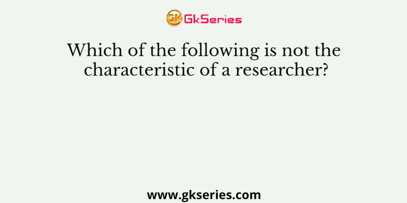 Which of the following is not the characteristic of a researcher?
