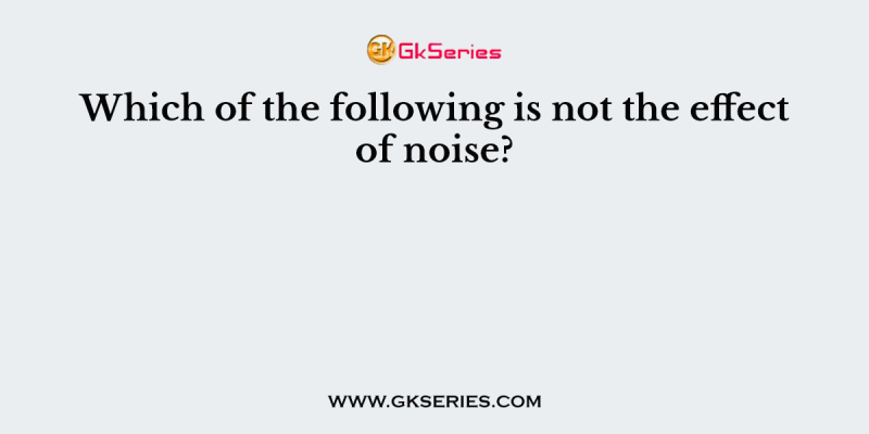 Which of the following is not the effect of noise?