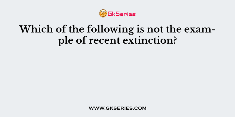 Which of the following is not the example of recent extinction?