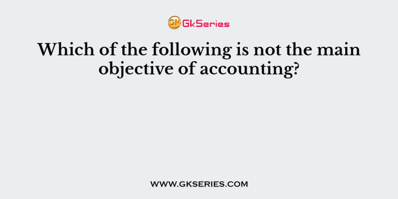 Which of the following is not the main objective of accounting?