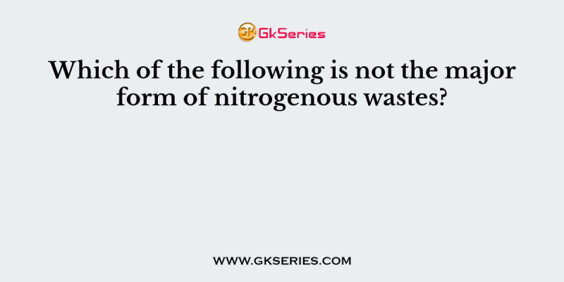 Which of the following is not the major form of nitrogenous wastes?
