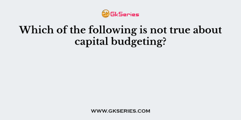 Which of the following is not true about capital budgeting?