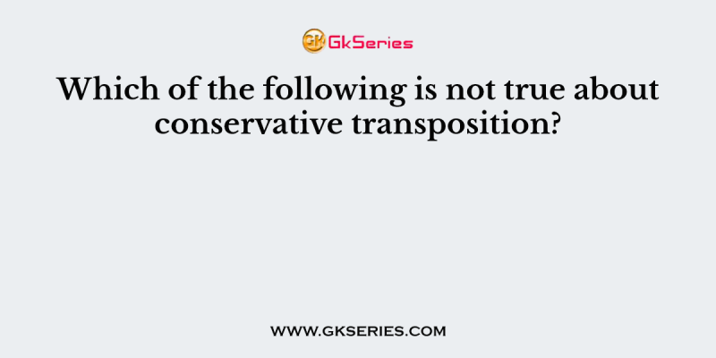 Which of the following is not true about conservative transposition?