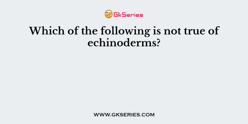 Which of the following is not true of echinoderms?