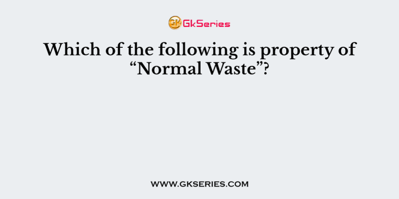 Which of the following is property of “Normal Waste”?