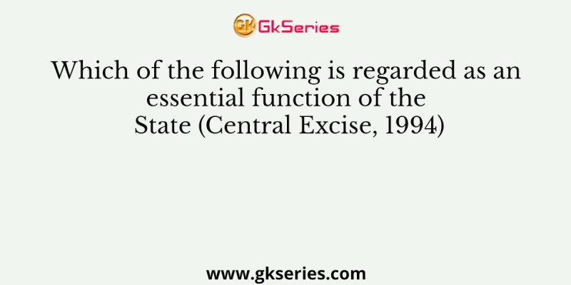 Which of the following is regarded as an essential function of the State (Central Excise, 1994)
