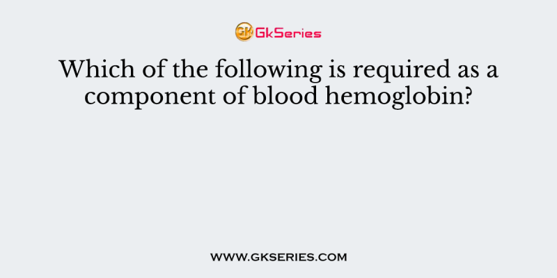 Which of the following is required as a component of blood hemoglobin?