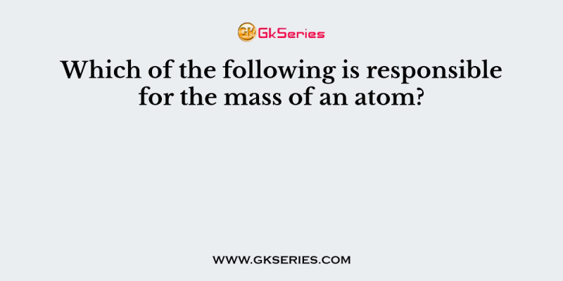 Which of the following is responsible for the mass of an atom?