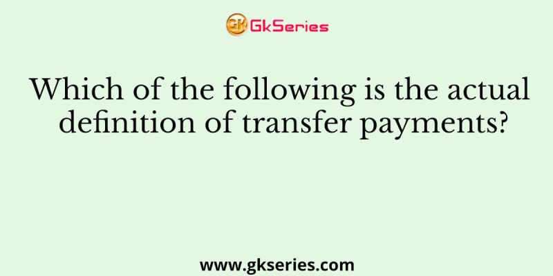 Which of the following is the actual definition of transfer payments?