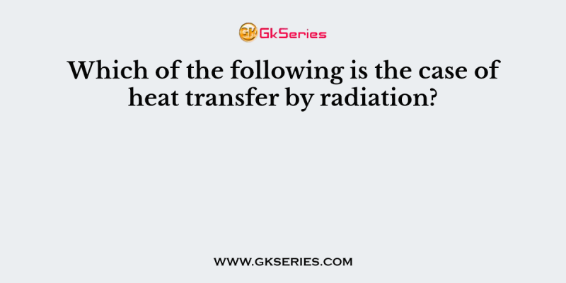Which of the following is the case of heat transfer by radiation?
