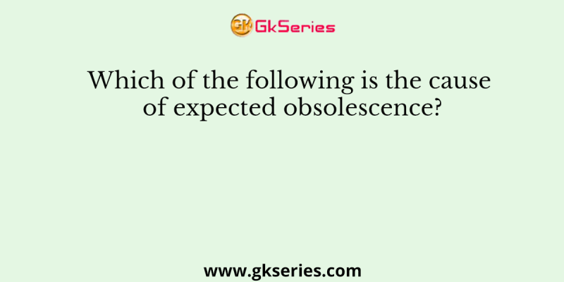 Which of the following is the cause of expected obsolescence?