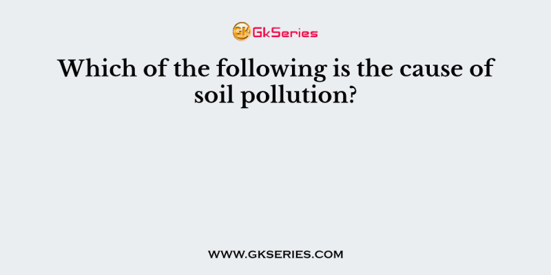 Which of the following is the cause of soil pollution?