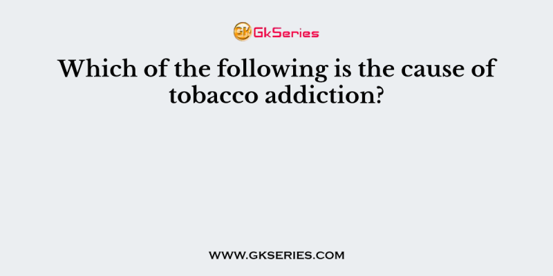 Which of the following is the cause of tobacco addiction?