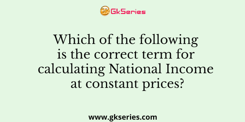 Which of the following is the correct term for calculating National Income at constant prices?
