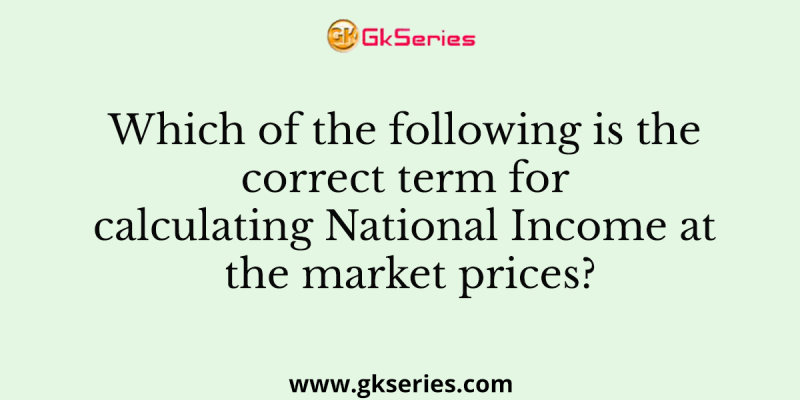 Which of the following is the correct term for calculating National Income at the market prices?