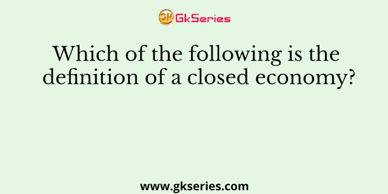 Which of the following is the definition of a closed economy?