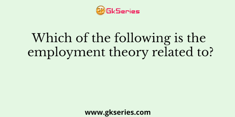 Which of the following is the employment theory related to?