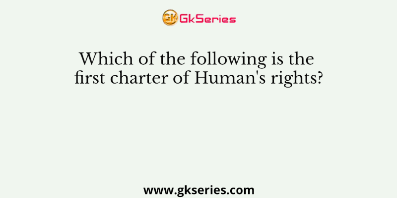 Which of the following is the first charter of Human’s rights?