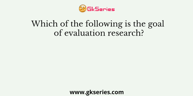 Which of the following is the goal of evaluation research?