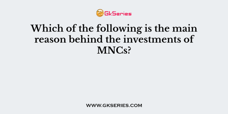 Which of the following is the main reason behind the investments of MNCs?