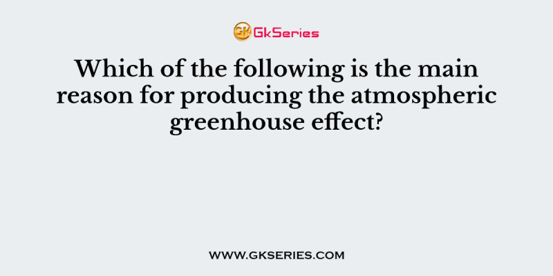Which of the following is the main reason for producing the atmospheric greenhouse effect?