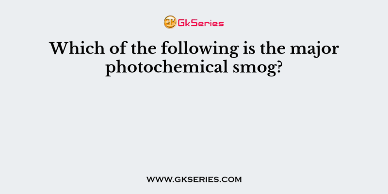 Which of the following is the major photochemical smog?