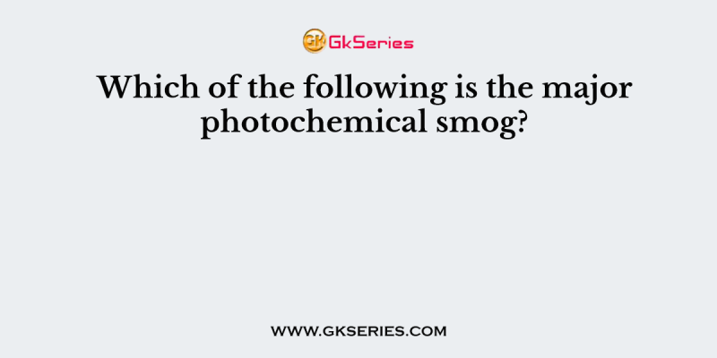 Which of the following is the major photochemical smog?