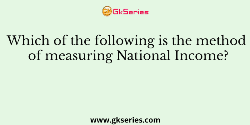 Which of the following is the method of measuring National Income?
