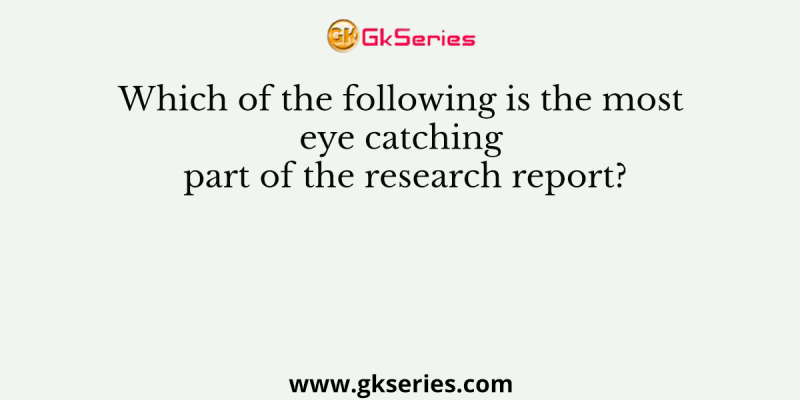 Which of the following is the most eye catching part of the research report?