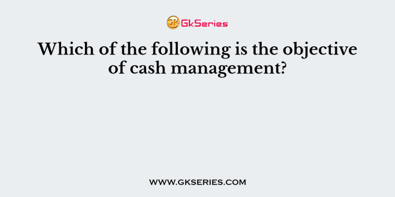 Which of the following is the objective of cash management?
