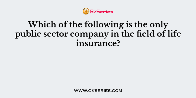 Which of the following is the only public sector company in the field of life insurance?