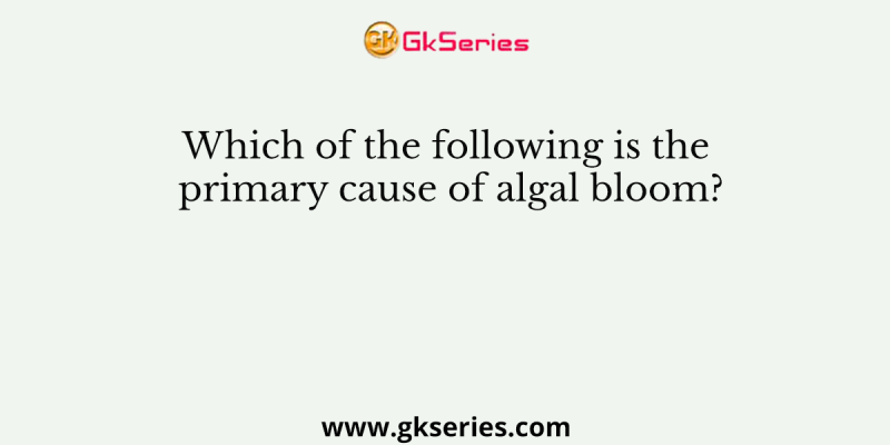 Which of the following is the primary cause of algal bloom?