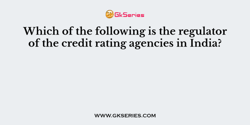Which of the following is the regulator of the credit rating agencies in India?
