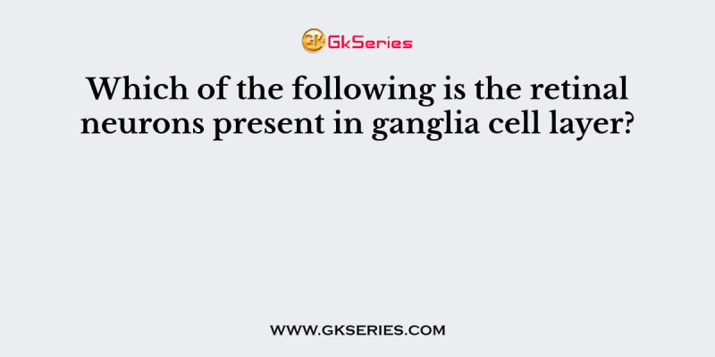 Which of the following is the retinal neurons present in ganglia cell layer?