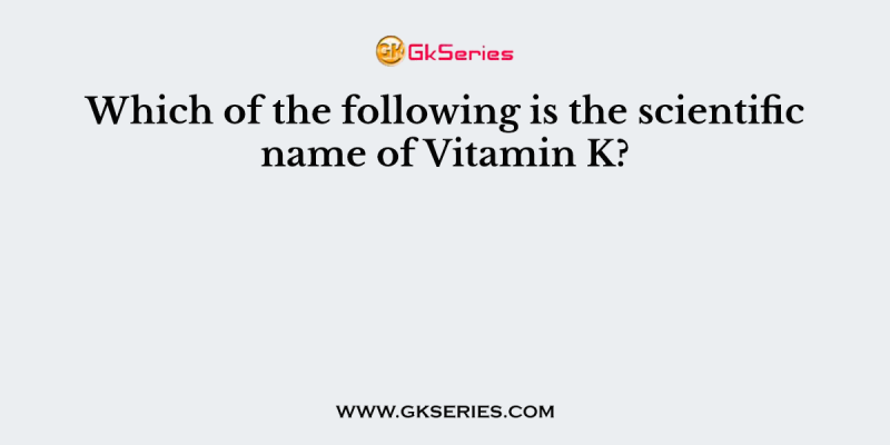 Which of the following is the scientific name of Vitamin K?