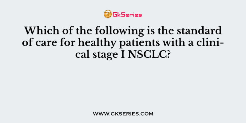 Which of the following is the standard of care for healthy patients with a clinical stage I NSCLC?