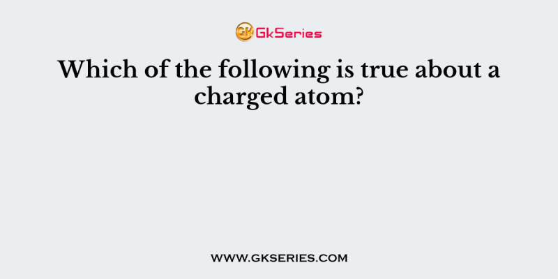 Which of the following is true about a charged atom?