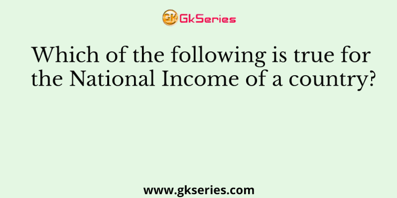 Which of the following is true for the National Income of a country?