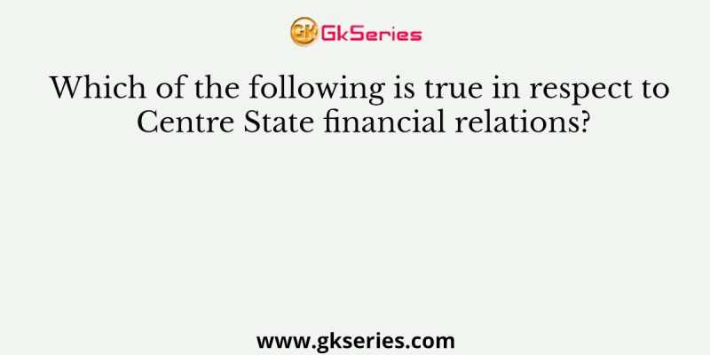 Which of the following is true in respect to Centre State financial relations?