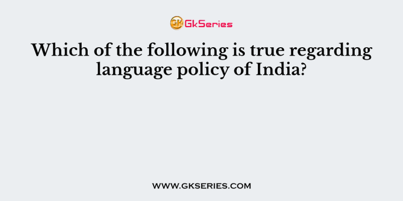 Which of the following is true regarding language policy of India?