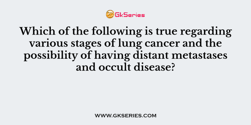 Which of the following is true regarding various stages of lung cancer and the possibility of having distant metastases and occult disease?