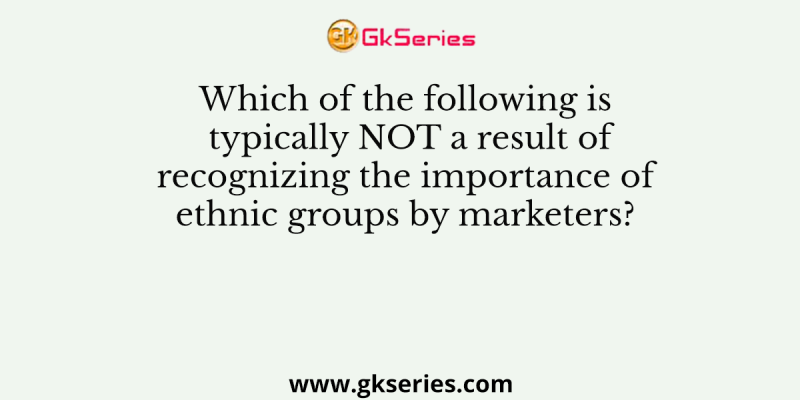 Which of the following is typically NOT a result of recognizing the importance of ethnic groups by marketers?