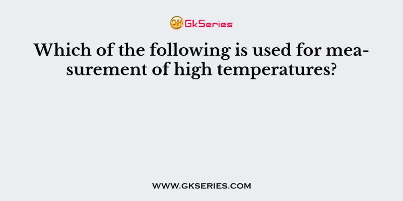 Which of the following is used for measurement of high temperatures?