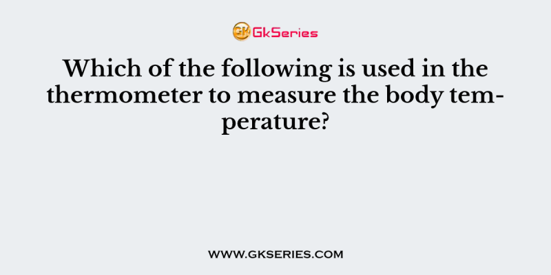 Which of the following is used in the thermometer to measure the body temperature?