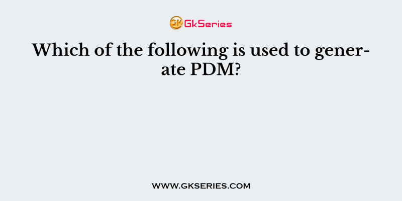 Which of the following is used to generate PDM?
