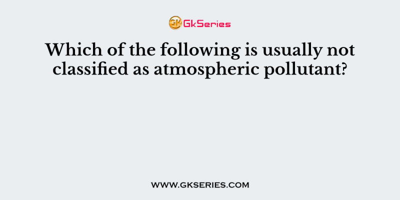 Which of the following is usually not classified as atmospheric pollutant?