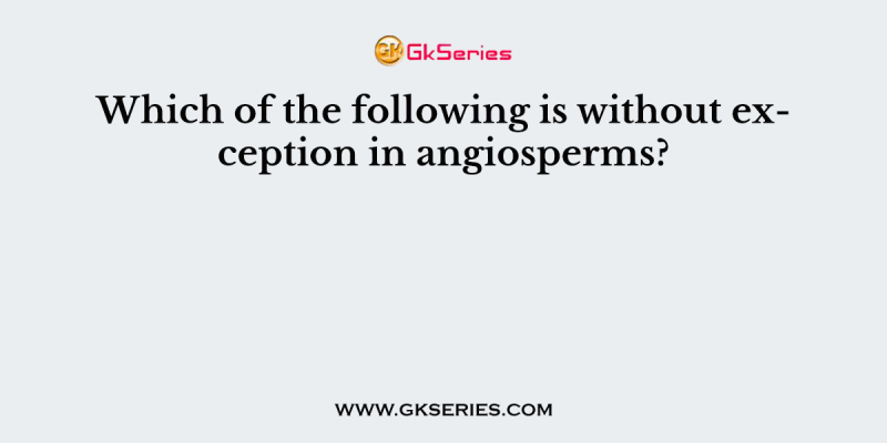 Which of the following is without exception in angiosperms?