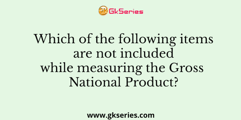 Which of the following items are not included while measuring the Gross National Product?