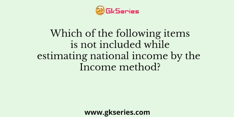 Which of the following items is not included while estimating national income by the Income method?